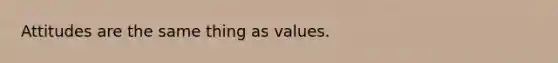 Attitudes are the same thing as values.