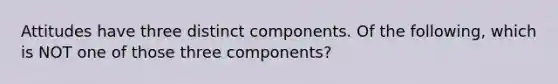 Attitudes have three distinct components. Of the following, which is NOT one of those three components?