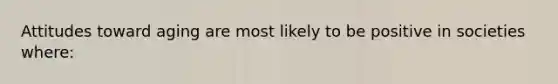 Attitudes toward aging are most likely to be positive in societies where: