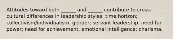 Attitudes toward both ______ and ______ contribute to cross-cultural differences in leadership styles. time horizon; collectivism/individualism. gender; servant leadership. need for power; need for achievement. emotional intelligence; charisma.