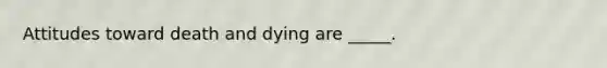 Attitudes toward death and dying are _____.