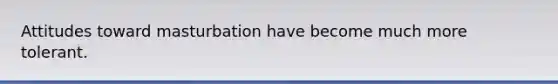 Attitudes toward masturbation have become much more tolerant.