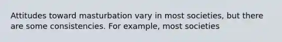 Attitudes toward masturbation vary in most societies, but there are some consistencies. For example, most societies