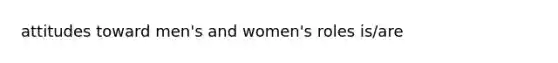 attitudes toward men's and women's roles is/are