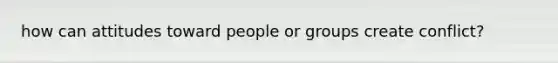 how can attitudes toward people or groups create conflict?