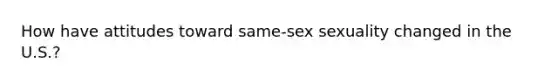 How have attitudes toward same-sex sexuality changed in the U.S.?