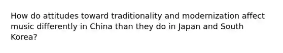 How do attitudes toward traditionality and modernization affect music differently in China than they do in Japan and South Korea?