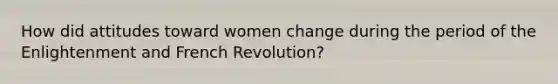 How did attitudes toward women change during the period of the Enlightenment and French Revolution?