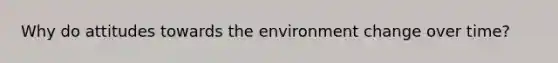 Why do attitudes towards the environment change over time?