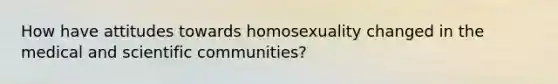 How have attitudes towards homosexuality changed in the medical and scientific communities?