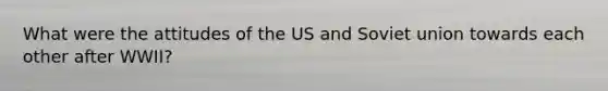 What were the attitudes of the US and Soviet union towards each other after WWII?