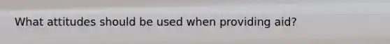 What attitudes should be used when providing aid?