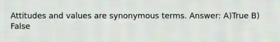 Attitudes and values are synonymous terms. Answer: A)True B) False