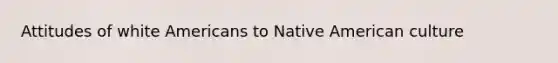 Attitudes of white Americans to Native American culture