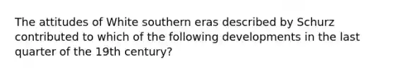 The attitudes of White southern eras described by Schurz contributed to which of the following developments in the last quarter of the 19th century?