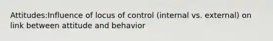 Attitudes:Influence of locus of control (internal vs. external) on link between attitude and behavior