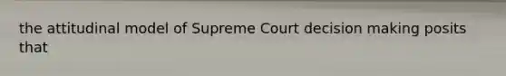 the attitudinal model of Supreme Court decision making posits that