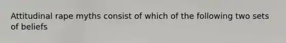 Attitudinal rape myths consist of which of the following two sets of beliefs