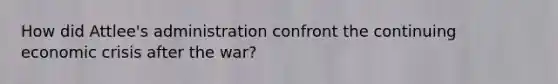 How did Attlee's administration confront the continuing economic crisis after the war?