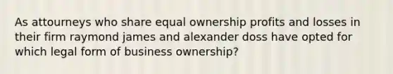 As attourneys who share equal ownership profits and losses in their firm raymond james and alexander doss have opted for which legal form of business ownership?