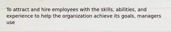 To attract and hire employees with the skills, abilities, and experience to help the organization achieve its goals, managers use