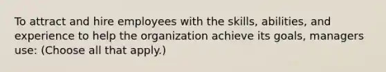 To attract and hire employees with the skills, abilities, and experience to help the organization achieve its goals, managers use: (Choose all that apply.)