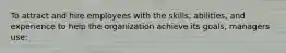 To attract and hire employees with the skills, abilities, and experience to help the organization achieve its goals, managers use: