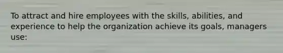 To attract and hire employees with the skills, abilities, and experience to help the organization achieve its goals, managers use: