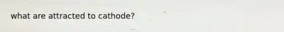 what are attracted to cathode?