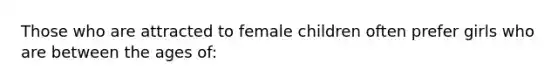 Those who are attracted to female children often prefer girls who are between the ages of: