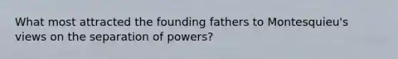 What most attracted the founding fathers to Montesquieu's views on the separation of powers?