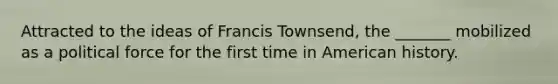Attracted to the ideas of Francis Townsend, the _______ mobilized as a political force for the first time in American history.