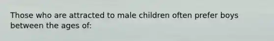 Those who are attracted to male children often prefer boys between the ages of: