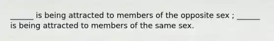 ______ is being attracted to members of the opposite sex ; ______ is being attracted to members of the same sex.