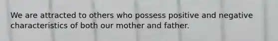 We are attracted to others who possess positive and negative characteristics of both our mother and father.