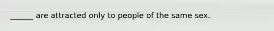 ______ are attracted only to people of the same sex.