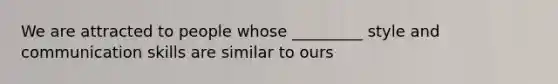 We are attracted to people whose _________ style and communication skills are similar to ours