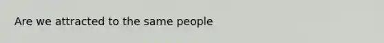 Are we attracted to the same people