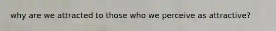 why are we attracted to those who we perceive as attractive?