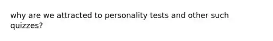 why are we attracted to personality tests and other such quizzes?