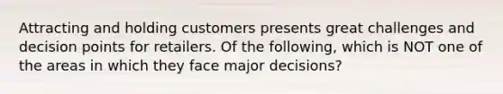 Attracting and holding customers presents great challenges and decision points for retailers. Of the following, which is NOT one of the areas in which they face major decisions?