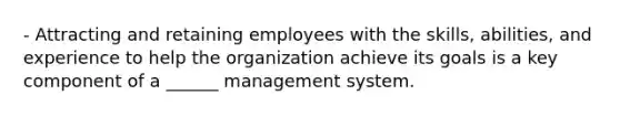 - Attracting and retaining employees with the skills, abilities, and experience to help the organization achieve its goals is a key component of a ______ management system.