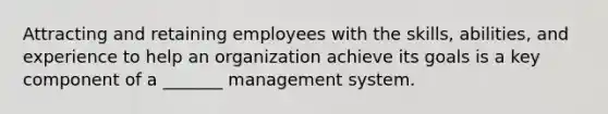 Attracting and retaining employees with the skills, abilities, and experience to help an organization achieve its goals is a key component of a _______ management system.