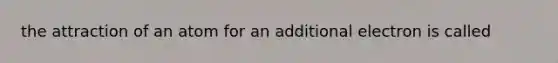 the attraction of an atom for an additional electron is called