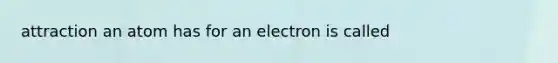 attraction an atom has for an electron is called