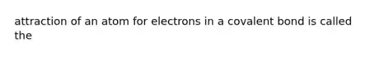 attraction of an atom for electrons in a covalent bond is called the