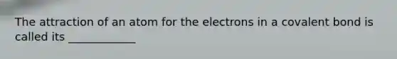 The attraction of an atom for the electrons in a covalent bond is called its ____________