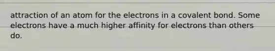 attraction of an atom for the electrons in a covalent bond. Some electrons have a much higher affinity for electrons than others do.