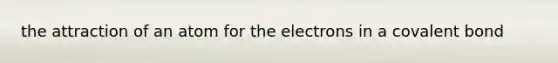 the attraction of an atom for the electrons in a covalent bond