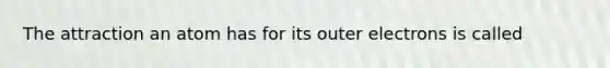 The attraction an atom has for its outer electrons is called